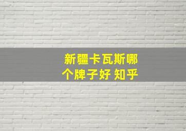 新疆卡瓦斯哪个牌子好 知乎